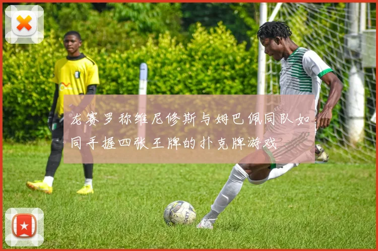 龙赛罗称维尼修斯与姆巴佩同队如同手握四张王牌的扑克牌游戏
