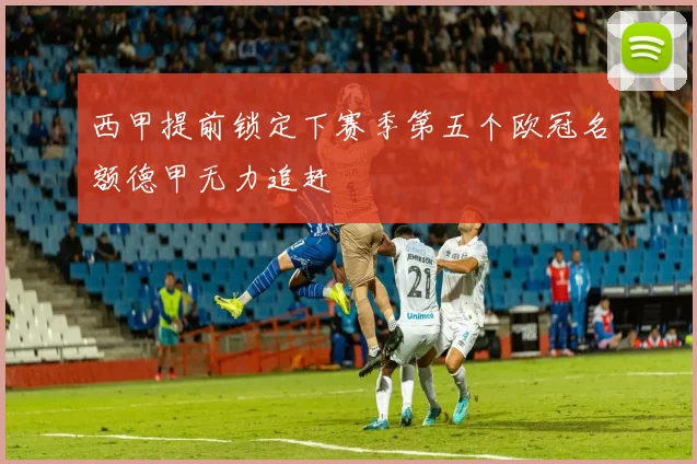 西甲提前锁定下赛季第五个欧冠名额德甲无力追赶