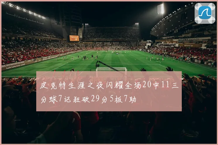 皮克特生涯之夜闪耀全场20中11三分球7记狂砍29分5板7助
