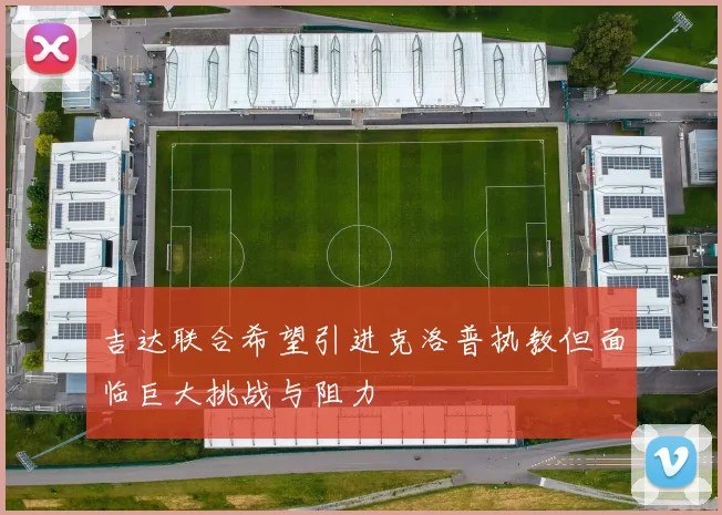 吉达联合希望引进克洛普执教但面临巨大挑战与阻力