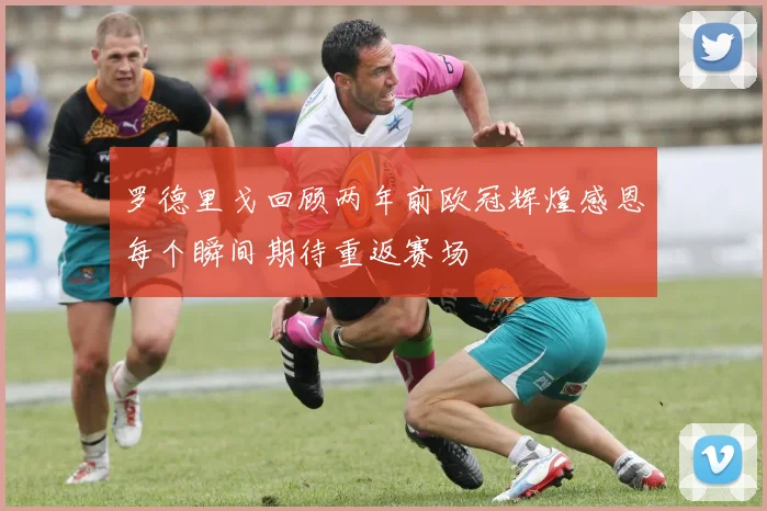罗德里戈回顾两年前欧冠辉煌感恩每个瞬间期待重返赛场