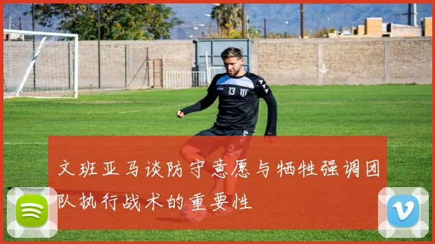 文班亚马谈防守意愿与牺牲强调团队执行战术的重要性