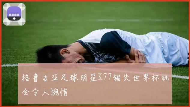 格鲁吉亚足球明星K77错失世界杯机会令人惋惜