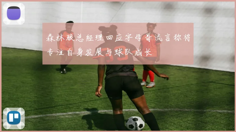 森林狼总经理回应字母哥流言称将专注自身发展与球队成长