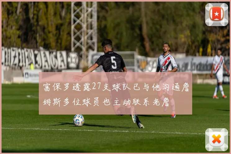 富保罗透露27支球队已与他沟通詹姆斯多位球员也主动联系老詹