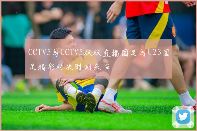 CCTV5与CCTV5双双直播国足与U23国足精彩对决时刻来临