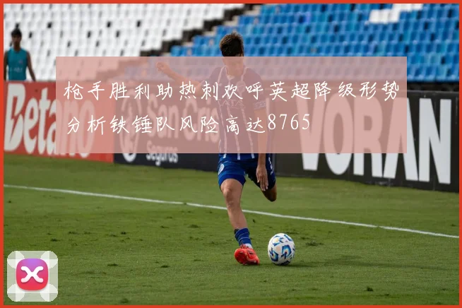 枪手胜利助热刺欢呼英超降级形势分析铁锤队风险高达8765