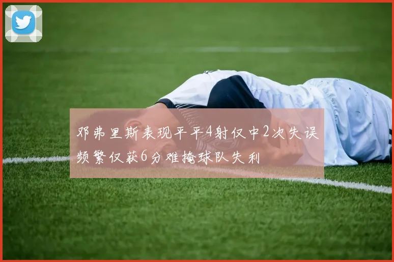 邓弗里斯表现平平4射仅中2次失误频繁仅获6分难掩球队失利