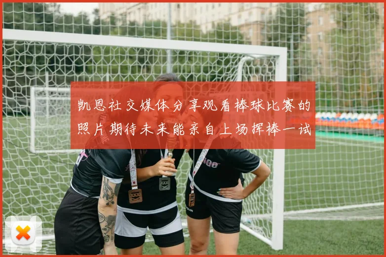 凯恩社交媒体分享观看棒球比赛的照片期待未来能亲自上场挥棒一试