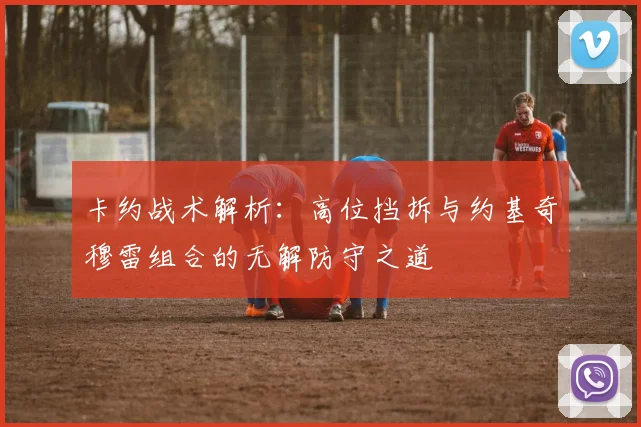 卡约战术解析：高位挡拆与约基奇穆雷组合的无解防守之道