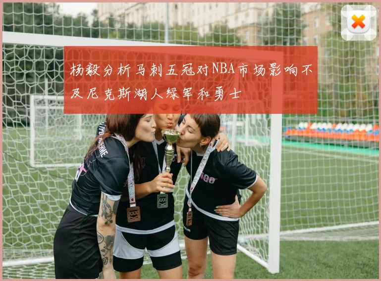 杨毅分析马刺五冠对NBA市场影响不及尼克斯湖人绿军和勇士