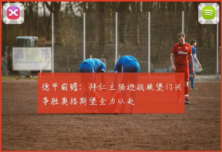 德甲前瞻：拜仁主场迎战狼堡门兴争胜奥格斯堡全力以赴