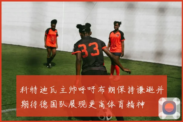 科特迪瓦主帅呼吁布朗保持谦逊并期待德国队展现更高体育精神