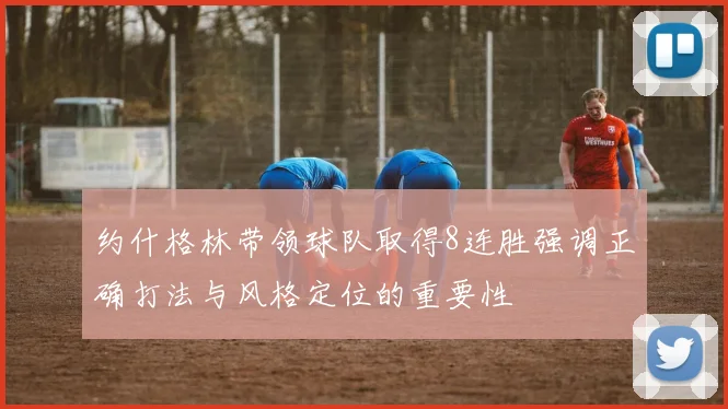 约什格林带领球队取得8连胜强调正确打法与风格定位的重要性