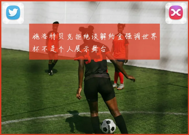 施洛特贝克拒绝谈解约金强调世界杯不是个人展示舞台
