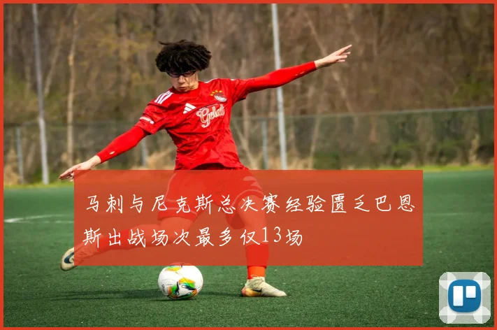 马刺与尼克斯总决赛经验匮乏巴恩斯出战场次最多仅13场