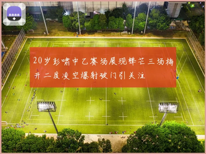 20岁彭啸中乙赛场展现锋芒三场梅开二度凌空爆射破门引关注