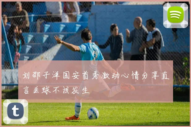 刘邵子洋国安首秀激动心情分享直言丢球不该发生