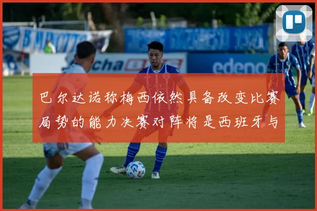 巴尔达诺称梅西依然具备改变比赛局势的能力决赛对阵将是西班牙与阿根廷
