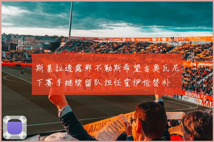 斯基拉透露那不勒斯希望吉奥瓦尼下赛季继续留队担任霍伊伦替补
