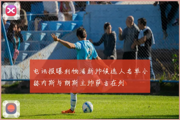 电讯报曝利物浦新帅候选人名单小赫内斯与朗斯主帅萨吉在列