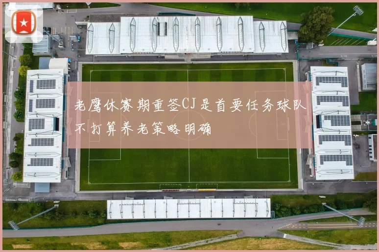 老鹰休赛期重签CJ是首要任务球队不打算养老策略明确