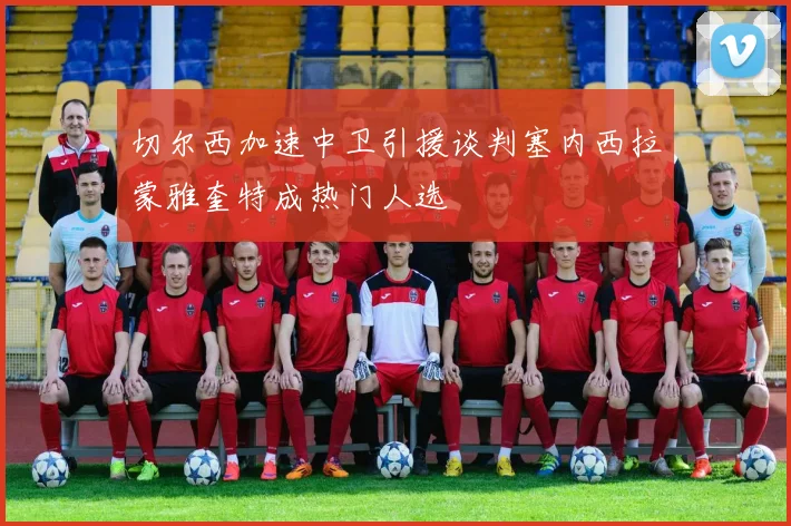 切尔西加速中卫引援谈判塞内西拉蒙雅奎特成热门人选