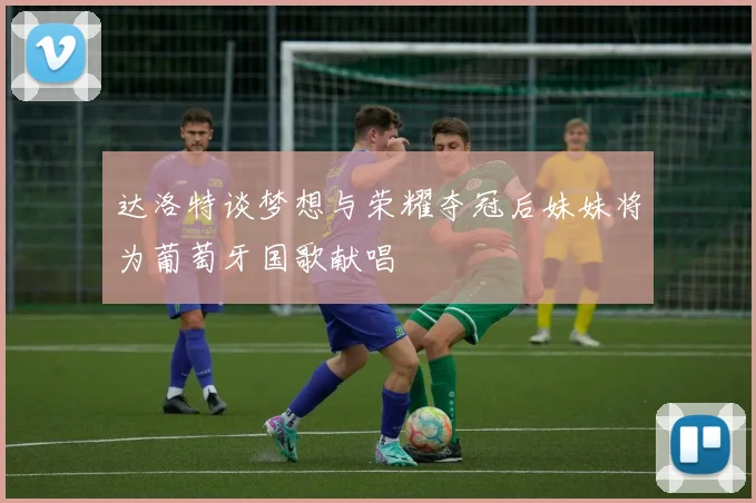 达洛特谈梦想与荣耀夺冠后妹妹将为葡萄牙国歌献唱