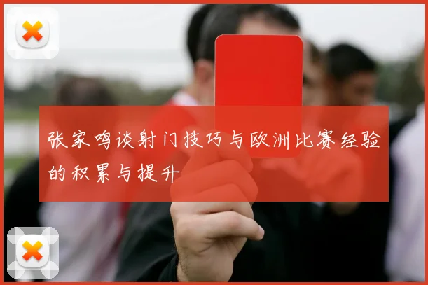 张家鸣谈射门技巧与欧洲比赛经验的积累与提升