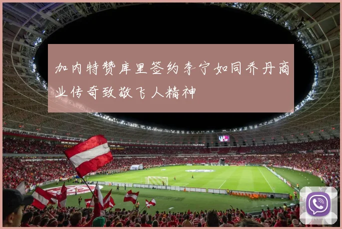 加内特赞库里签约李宁如同乔丹商业传奇致敬飞人精神