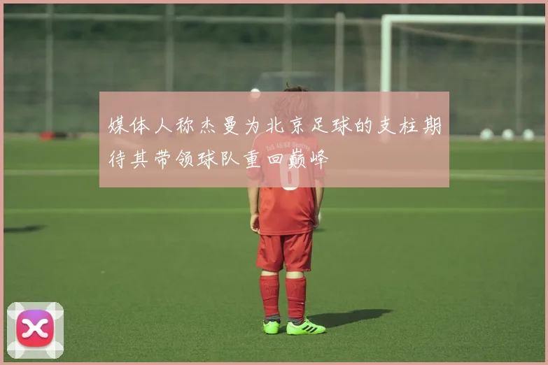 媒体人称杰曼为北京足球的支柱期待其带领球队重回巅峰