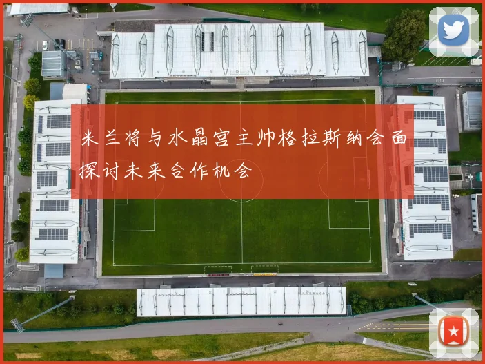米兰将与水晶宫主帅格拉斯纳会面探讨未来合作机会