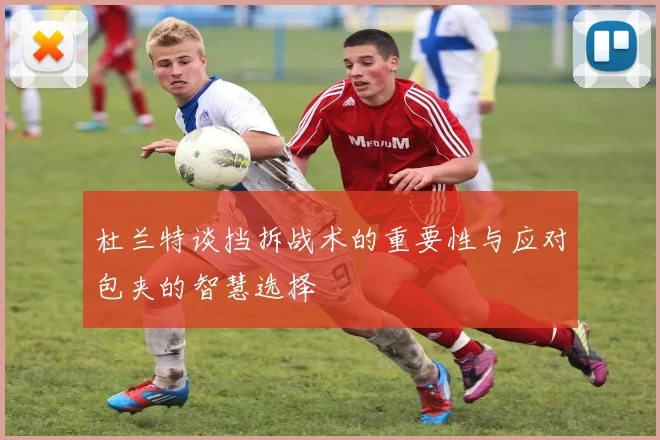 杜兰特谈挡拆战术的重要性与应对包夹的智慧选择