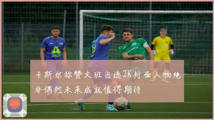 卡斯尔称赞文班当选2K封面人物绝非偶然未来成就值得期待
