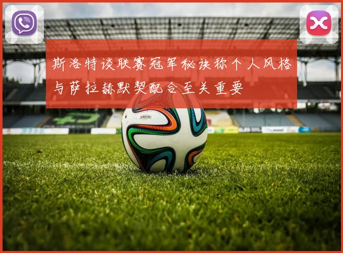 斯洛特谈联赛冠军秘诀称个人风格与萨拉赫默契配合至关重要