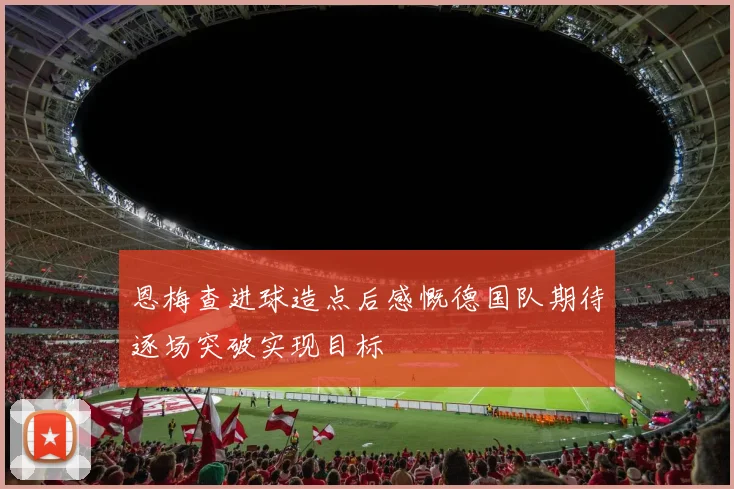 恩梅查进球造点后感慨德国队期待逐场突破实现目标