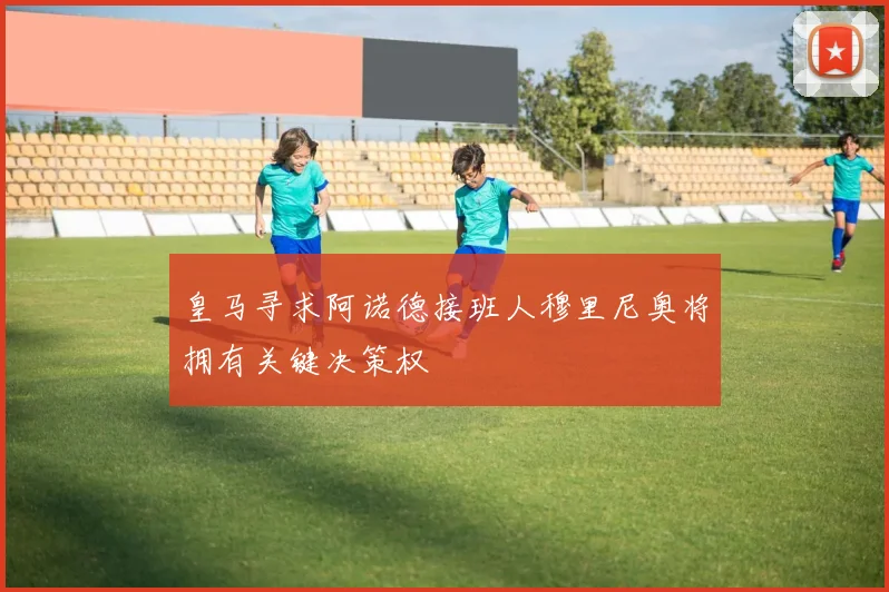 皇马寻求阿诺德接班人穆里尼奥将拥有关键决策权