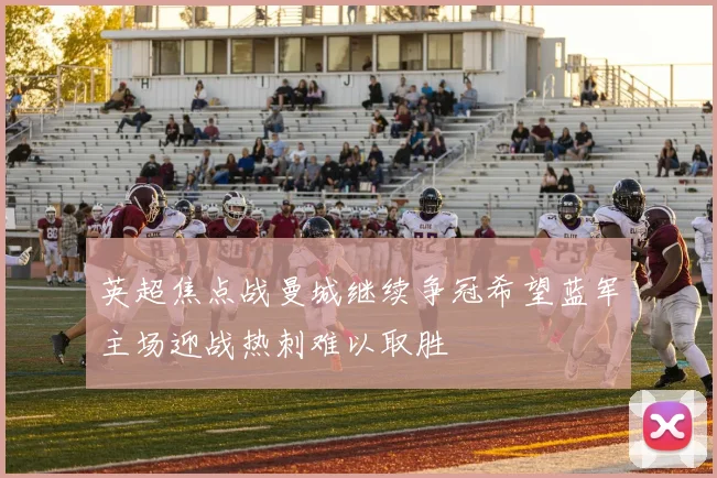 英超焦点战曼城继续争冠希望蓝军主场迎战热刺难以取胜