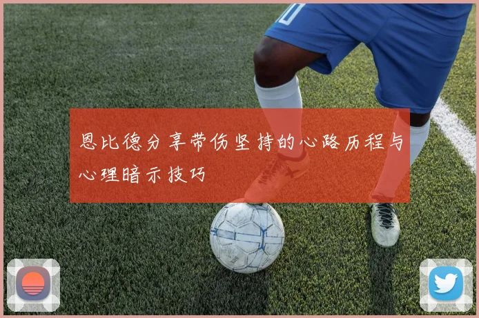 恩比德分享带伤坚持的心路历程与心理暗示技巧